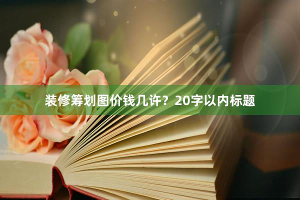 装修筹划图价钱几许？20字以内标题