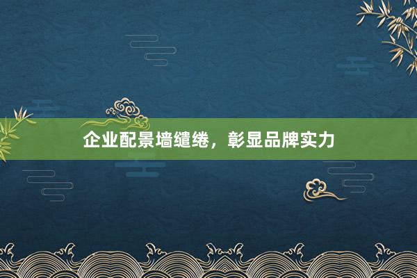 企业配景墙缱绻，彰显品牌实力