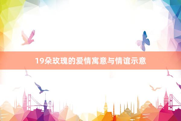 19朵玫瑰的爱情寓意与情谊示意