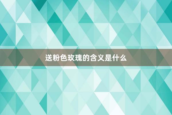 送粉色玫瑰的含义是什么