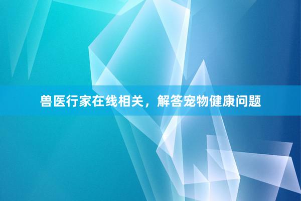 兽医行家在线相关，解答宠物健康问题