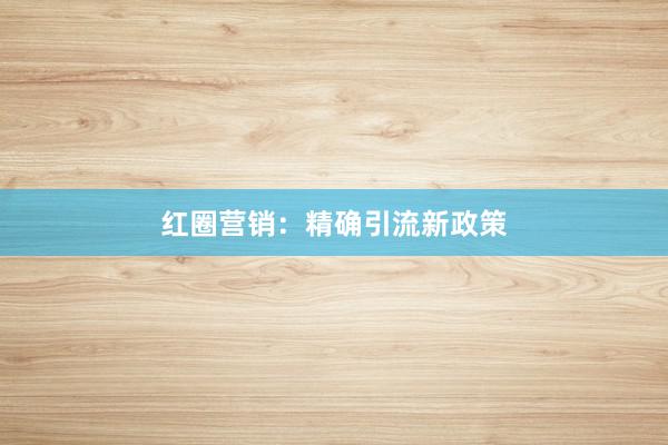 红圈营销：精确引流新政策